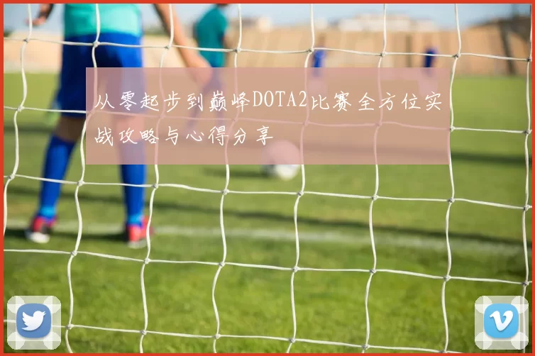 从零起步到巅峰DOTA2比赛全方位实战攻略与心得分享