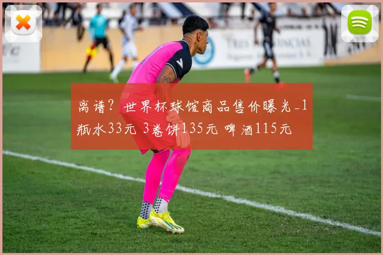 离谱？世界杯球馆商品售价曝光_1瓶水33元 3卷饼135元 啤酒115元