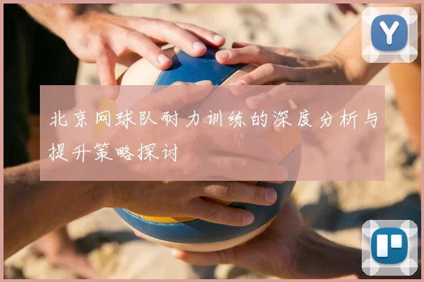 北京网球队耐力训练的深度分析与提升策略探讨