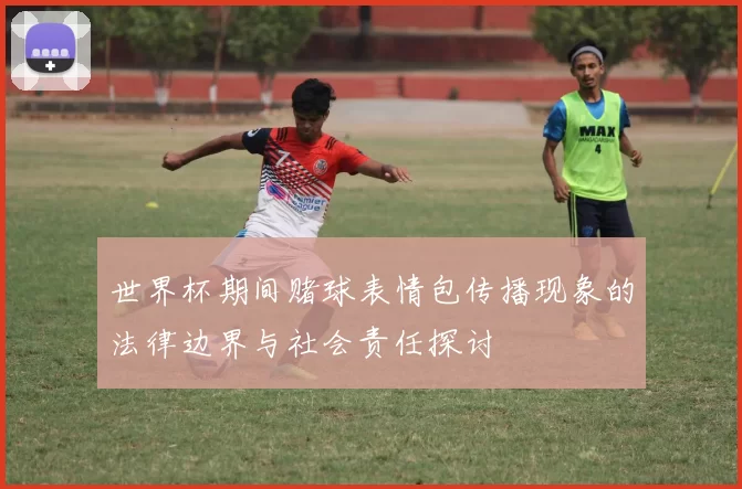 世界杯期间赌球表情包传播现象的法律边界与社会责任探讨