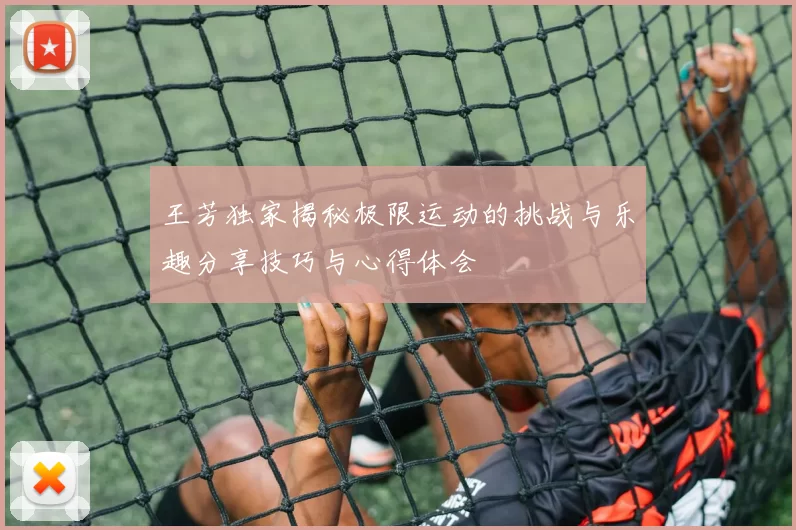 王芳独家揭秘极限运动的挑战与乐趣分享技巧与心得体会