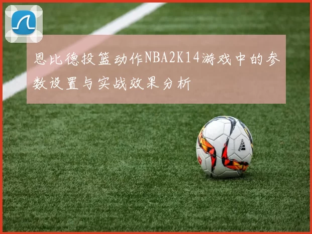 恩比德投篮动作NBA2K14游戏中的参数设置与实战效果分析
