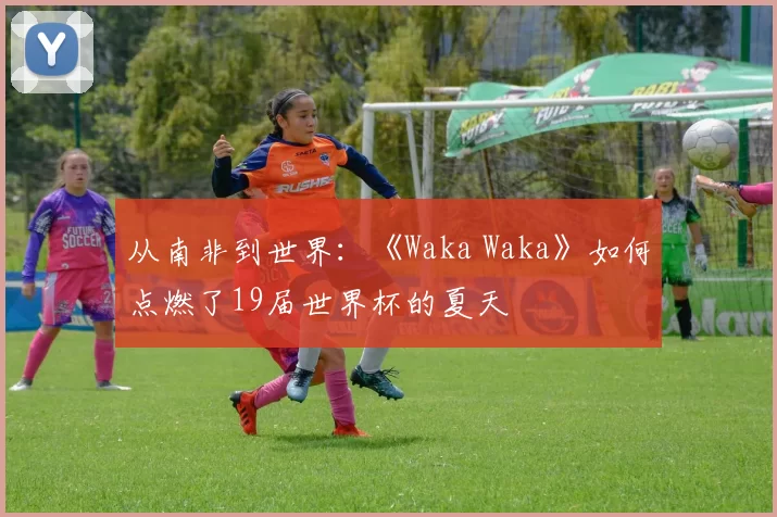 从南非到世界:《Waka Waka》如何点燃了19届世界杯的夏天