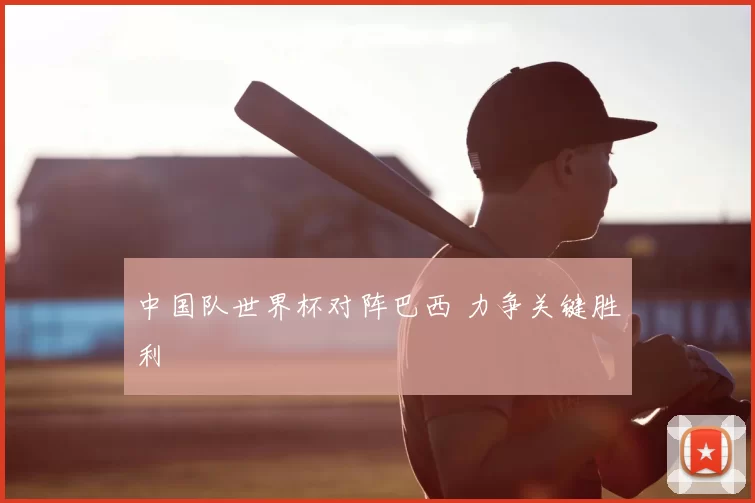 中国队世界杯对阵巴西 力争关键胜利