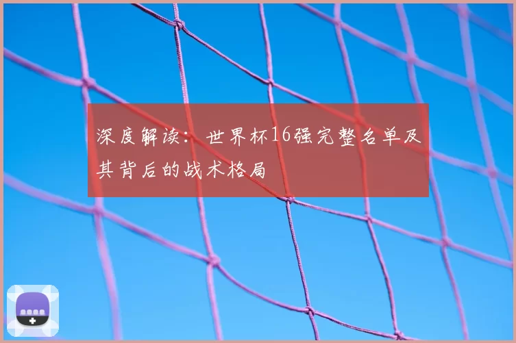 深度解读：世界杯16强完整名单及其背后的战术格局