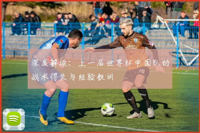 深度解读：上一届世界杯中国队的战术得失与经验教训