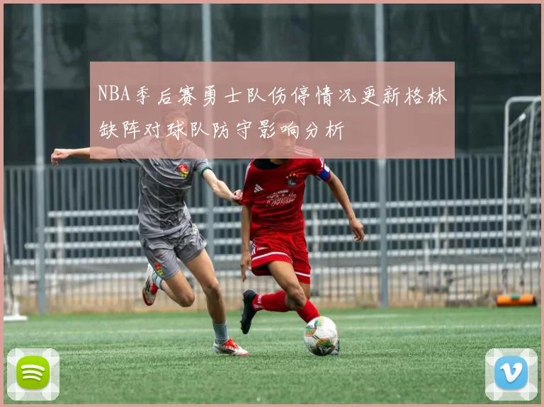 NBA季后赛勇士队伤停情况更新格林缺阵对球队防守影响分析