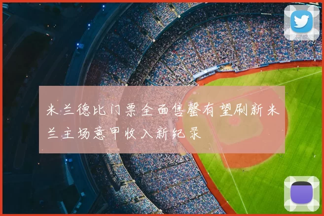 米兰德比门票全面售罄有望刷新米兰主场意甲收入新纪录