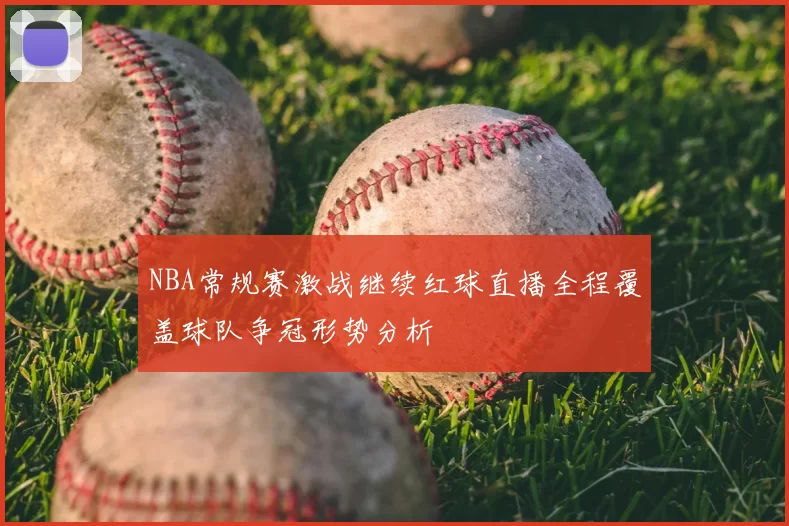 NBA常规赛激战继续红球直播全程覆盖球队争冠形势分析