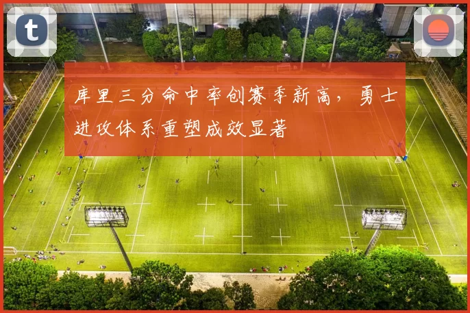 库里三分命中率创赛季新高，勇士进攻体系重塑成效显著