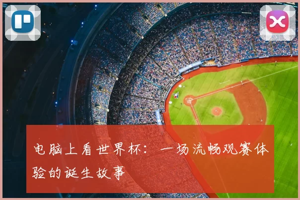 电脑上看世界杯：一场流畅观赛体验的诞生故事