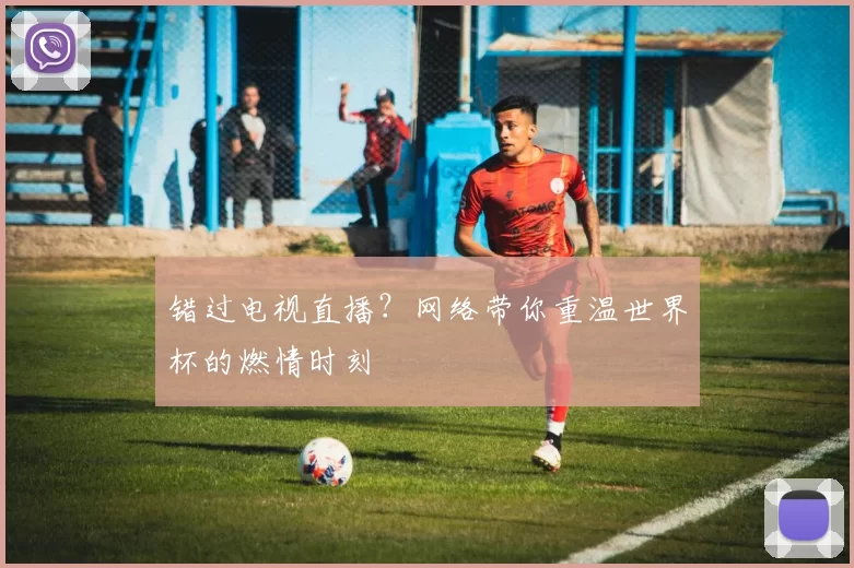 错过电视直播？网络带你重温世界杯的燃情时刻