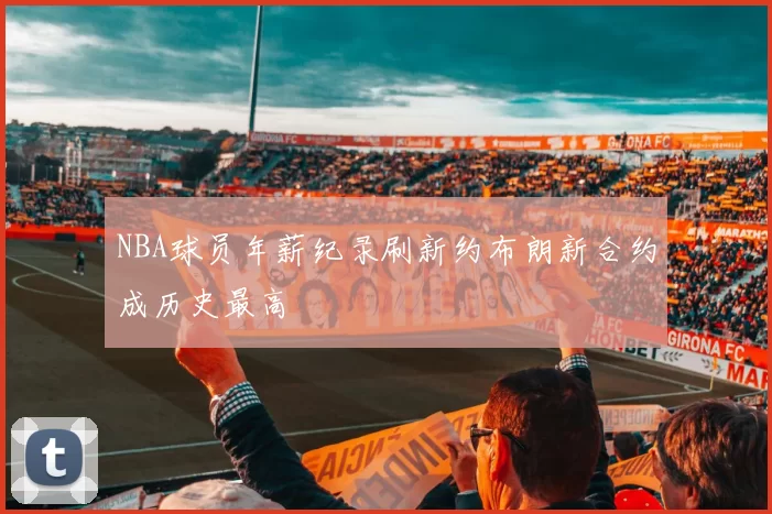 NBA球员年薪纪录刷新约布朗新合约成历史最高