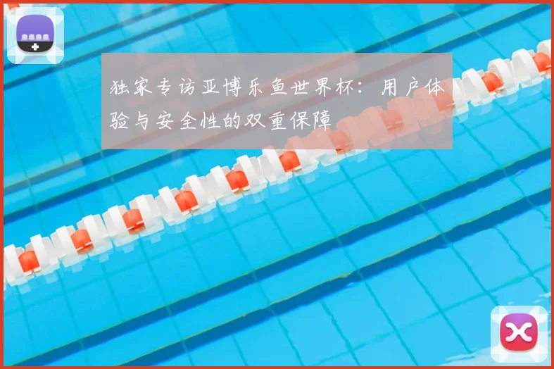独家专访亚博乐鱼世界杯:用户体验与安全性的双重保障