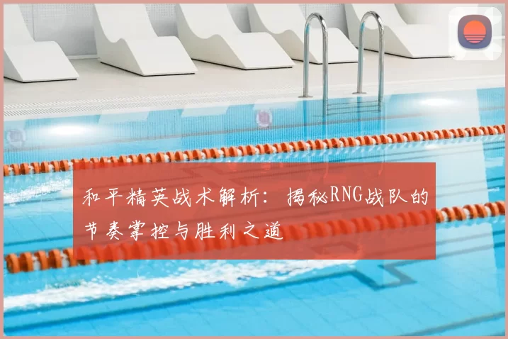 和平精英战术解析：揭秘RNG战队的节奏掌控与胜利之道