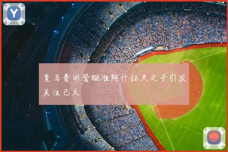 皇马青训营瞄准阿什拉夫之子引发关注已久
