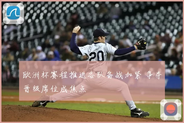 欧洲杯赛程推进各队备战加紧 争夺晋级席位成焦点