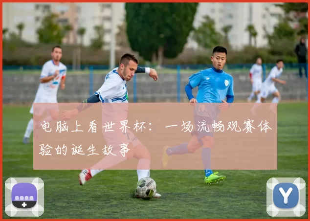 电脑上看世界杯：一场流畅观赛体验的诞生故事