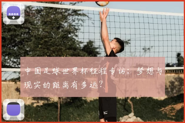 中国足球世界杯征程专访：梦想与现实的距离有多远？