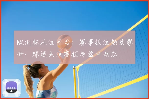 欧洲杯压注平台：赛事投注热度攀升，球迷关注赛程与盘口动态