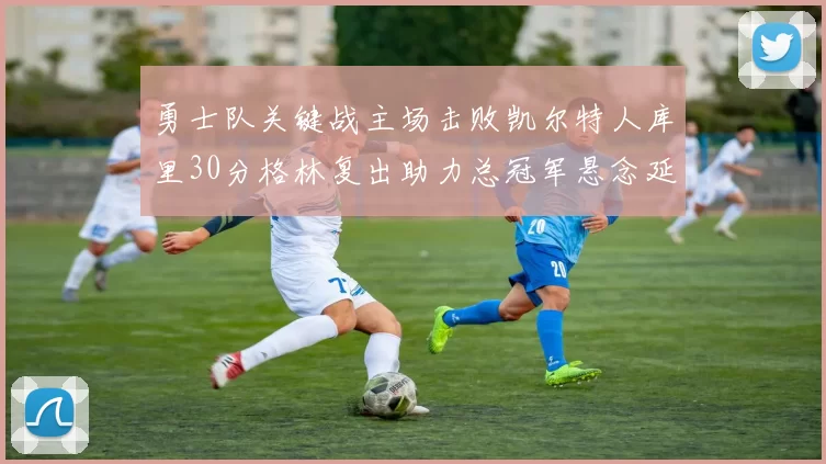 勇士队关键战主场击败凯尔特人库里30分格林复出助力总冠军悬念延续