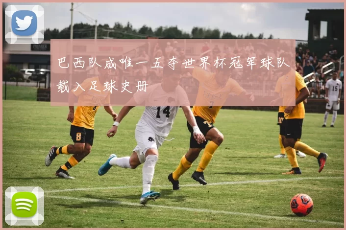 巴西队成唯一五夺世界杯冠军球队载入足球史册