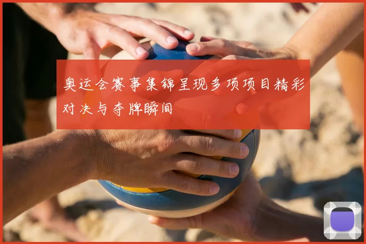 奥运会赛事集锦呈现多项项目精彩对决与夺牌瞬间
