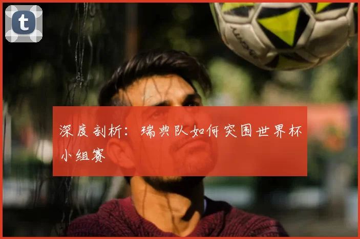 深度剖析：瑞典队如何突围世界杯小组赛
