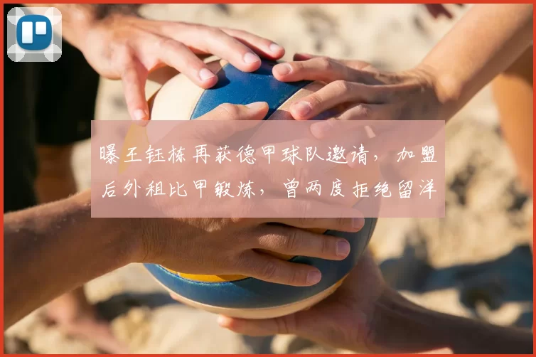 曝王钰栋再获德甲球队邀请，加盟后外租比甲锻炼，曾两度拒绝留洋