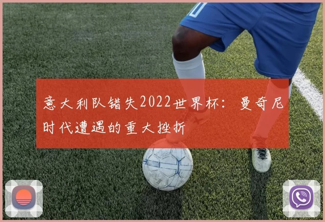 意大利队错失2022世界杯：曼奇尼时代遭遇的重大挫折