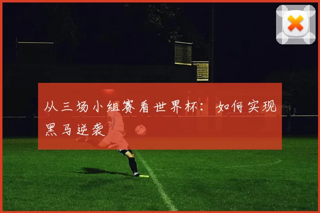 从三场小组赛看世界杯:如何实现黑马逆袭