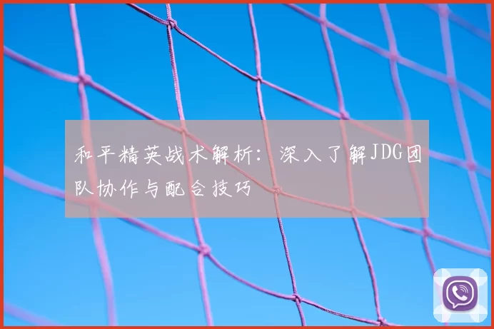 和平精英战术解析:深入了解JDG团队协作与配合技巧