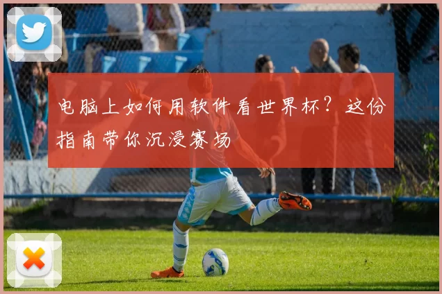 电脑上如何用软件看世界杯？这份指南带你沉浸赛场