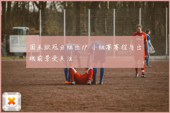 国米欧冠分组出炉 小组赛赛程与出线前景受关注