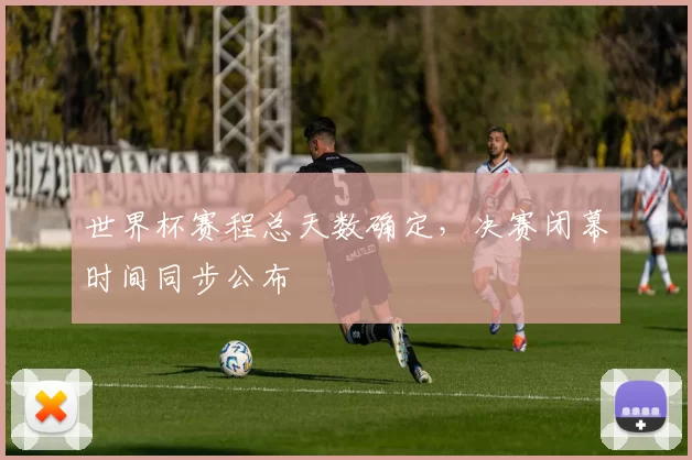 世界杯赛程总天数确定,决赛闭幕时间同步公布