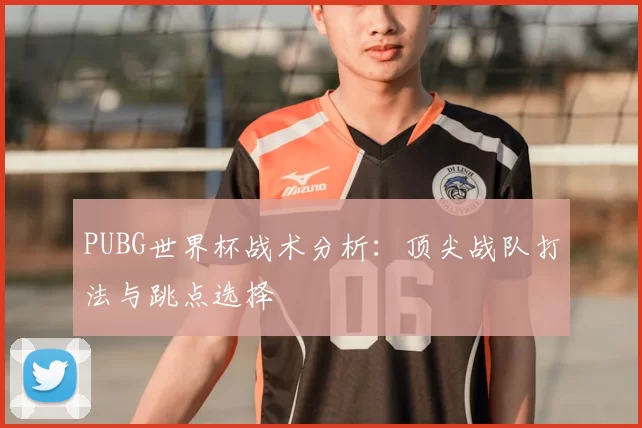 PUBG世界杯战术分析：顶尖战队打法与跳点选择