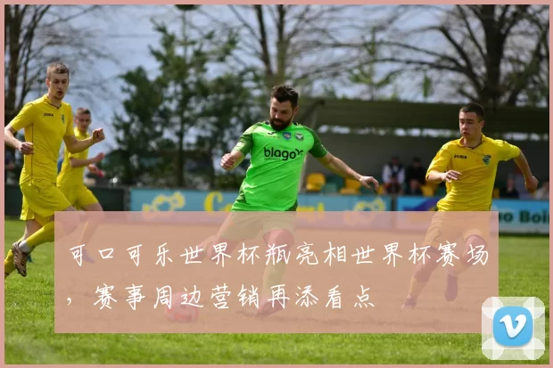 可口可乐世界杯瓶亮相世界杯赛场，赛事周边营销再添看点