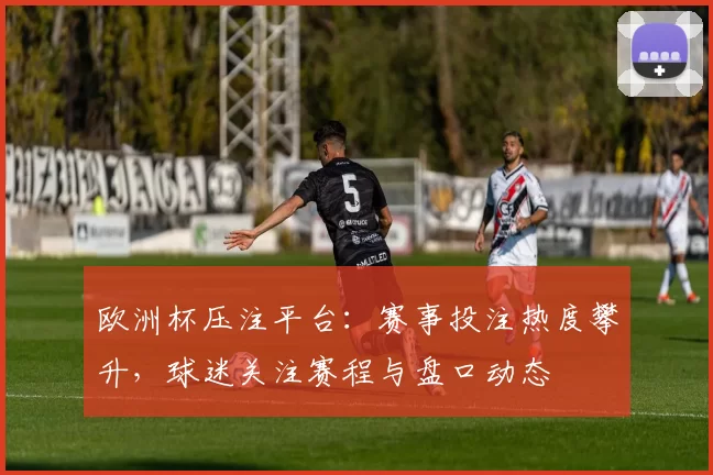 欧洲杯压注平台:赛事投注热度攀升,球迷关注赛程与盘口动态
