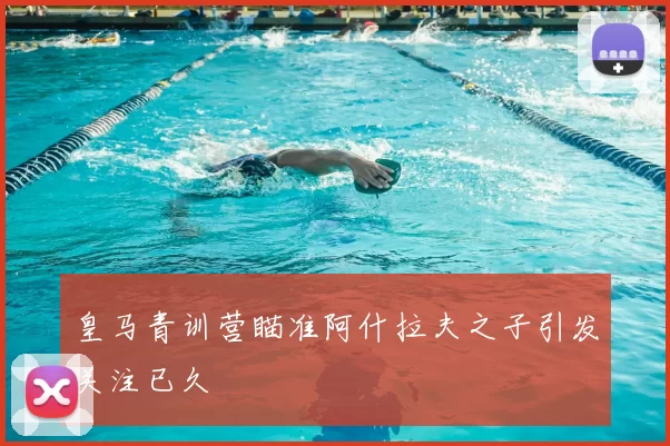 皇马青训营瞄准阿什拉夫之子引发关注已久