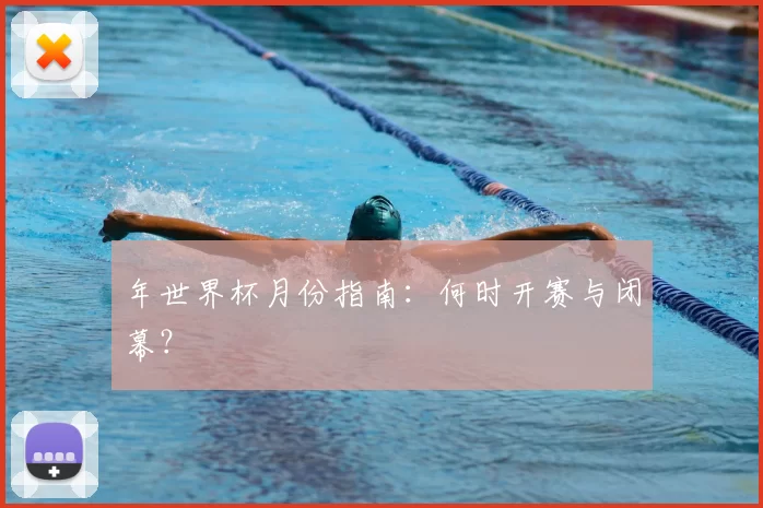 年世界杯月份指南：何时开赛与闭幕？