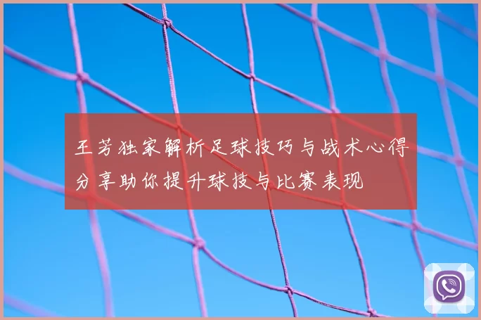 王芳独家解析足球技巧与战术心得分享助你提升球技与比赛表现