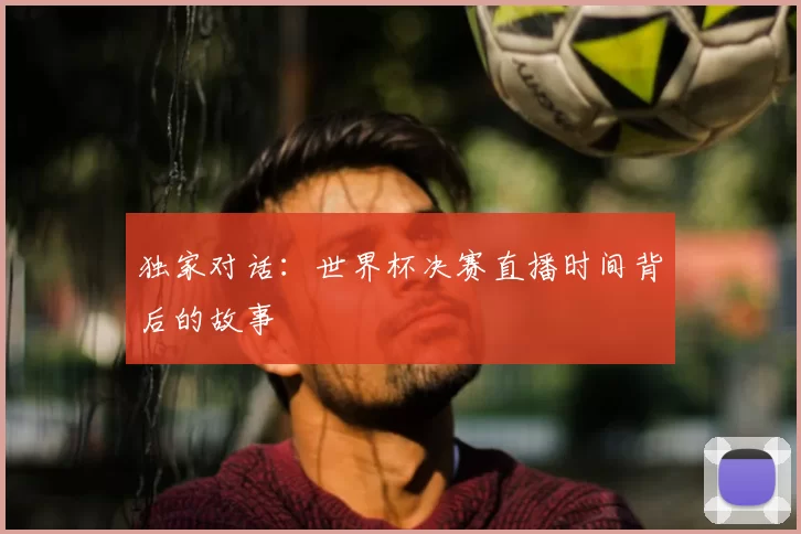 独家对话：世界杯决赛直播时间背后的故事
