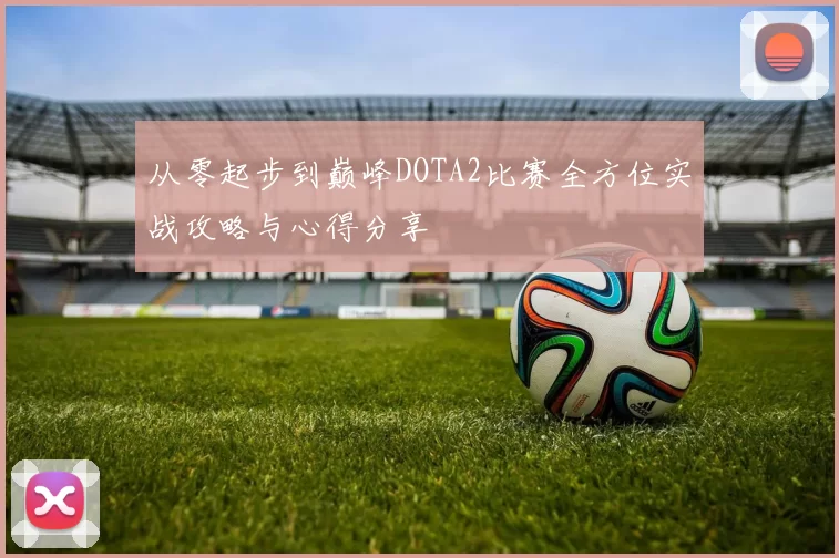 从零起步到巅峰DOTA2比赛全方位实战攻略与心得分享