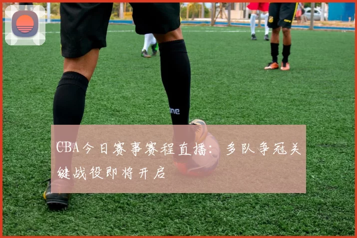 CBA今日赛事赛程直播：多队争冠关键战役即将开启
