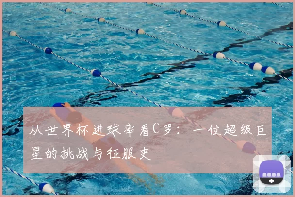 从世界杯进球率看C罗：一位超级巨星的挑战与征服史