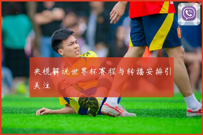 央视解说世界杯赛程与转播安排引关注