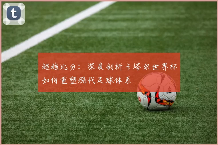 超越比分：深度剖析卡塔尔世界杯如何重塑现代足球体系