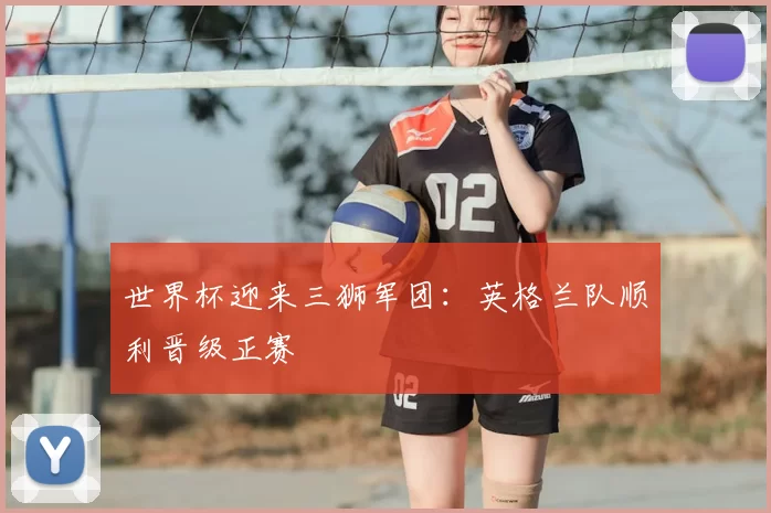 世界杯迎来三狮军团：英格兰队顺利晋级正赛