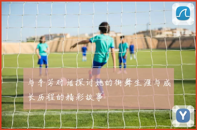 与李芳对话探讨她的街舞生涯与成长历程的精彩故事