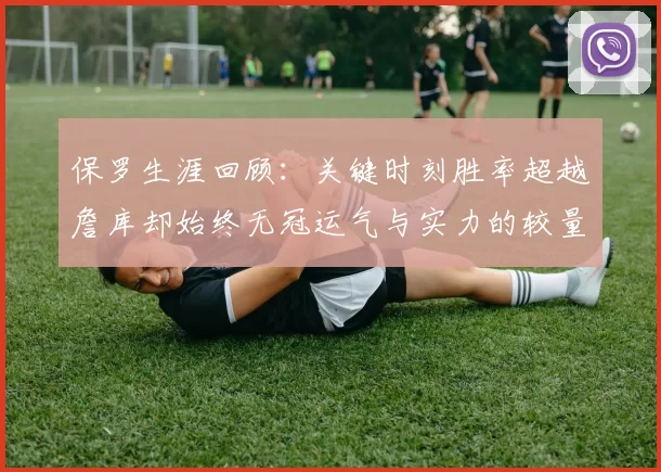 保罗生涯回顾：关键时刻胜率超越詹库却始终无冠运气与实力的较量